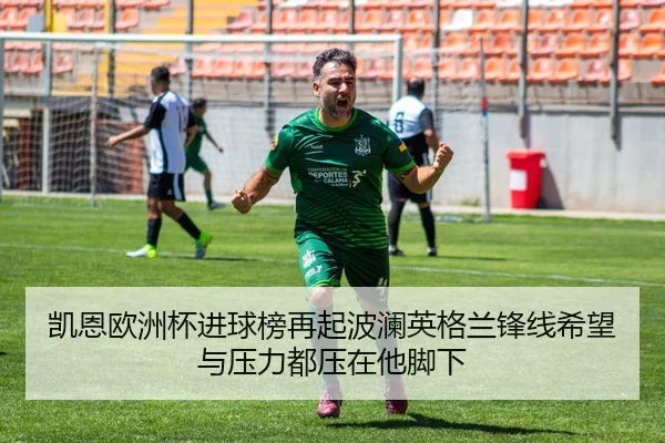 凯恩欧洲杯进球榜再起波澜英格兰锋线希望与压力都压在他脚下